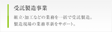 受託製造事業　組立・加工などの業務を一括で受託製造。製造現場の業務革新をサポート。