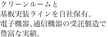 クリーンルームと基板実装ラインを自社保有。電子機器、通信機器の受託製造で豊富な実績。