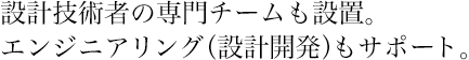 設計技術者の専門チームも設置。エンジニアリング(設計開発)もサポート。