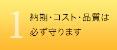 1　納期・コスト・品質は必ず守ります