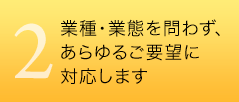 2　業種・業態を問わず、あらゆるご要望に対応します