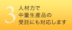 3　人材力で中量生産品の受託にも対応します