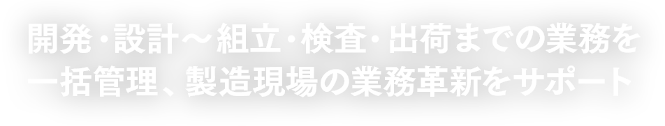 開発・設計～組立・検査・出荷までの業務を 一括管理、製造現場の業務革新をサポート