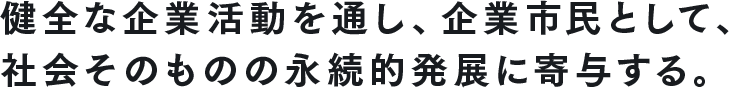 健全な企業活動を通し、企業市民として、社会そのものの永続的発展に寄与する。