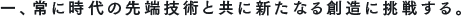 一、常に時代の先端技術と共に新たなる創造に挑戦する。