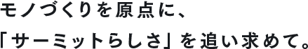 モノづくりを原点に、「サーミットらしさ」を追い求めて。