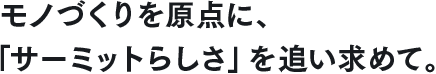 モノづくりを原点に、「サーミットらしさ」を追い求めて。