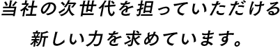 当社の次世代を担っていただける新しい力を求めています。