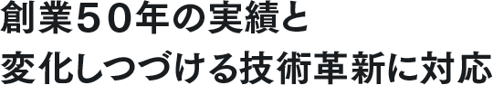 創業５０年の実績と変化しつづける技術革新に対応